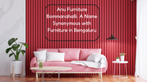 Anu Furniture Bommanahalli_ A Name Synonymous with Furniture in Bengaluru